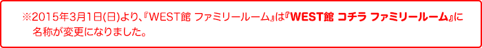 2015年3月1日(日)より、『WEST館ファミリールーム』は『WEST館コチラ ファミリールーム』に名称が変更になります。