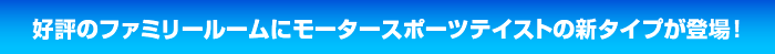 好評のファミリールームにモータースポーツテイストの新タイプが登場!
