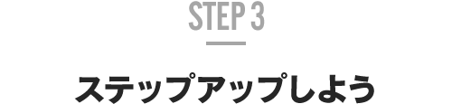 STEP 3 ステップアップしよう
