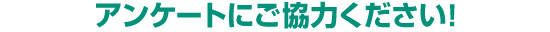 アンケートにご協力ください!
