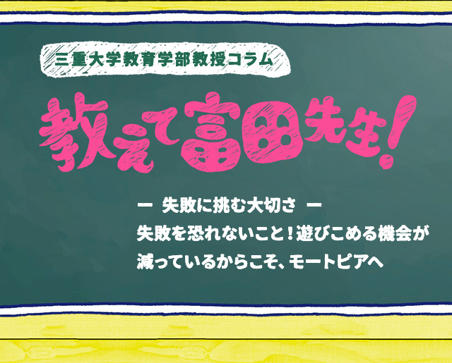 三重大学教育学部教授コラム 教えて富田先生!失敗に挑む大切さ 失敗を恐れないこと!遊びこめる機会が減っているからこそ、モートピアへ