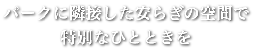 パークに隣接した安らぎの空間で特別なひとときを