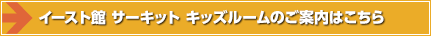イースト館 サーキット キッズルームのご案内はこちら
