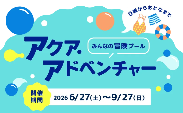 みんなの冒険プール アクア・アドベンチャー 開催期間:2026/6/27(土)～9/27(日)