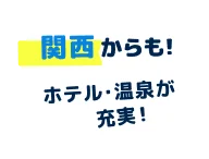 関西からも ホテル・温泉が充実！