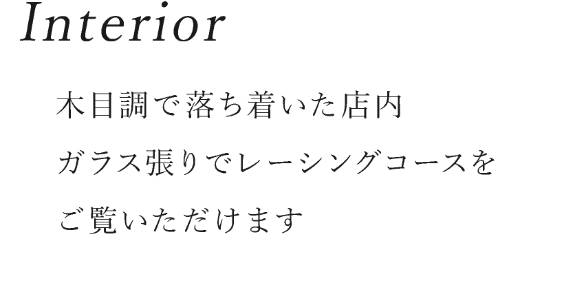 Interior／木目調で落ち着いた店内ガラス張りでレーシングコースをご覧いただけます