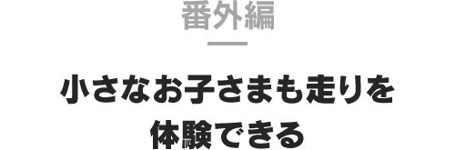 番外編 小さなお子さまも走りを体験できる