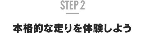 STEP 2 本格的な走りを体験しよう