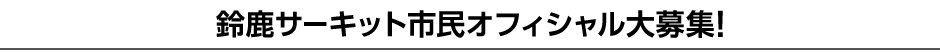 鈴鹿サーキット市民オフィシャル大募集！ 