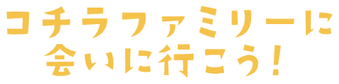 コチラファミリーに会いに行こう！