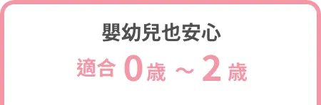 嬰幼兒也安心 適合0歳～2歳