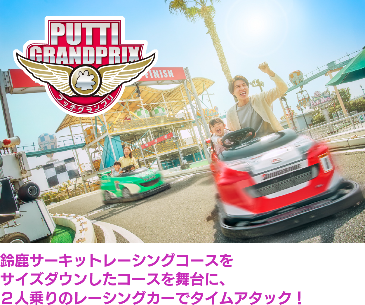 鈴鹿サーキットレーシングコースをスケールサイズダウンしたコースを舞台に、2人乗りのレーシングカーでタイムアタック！