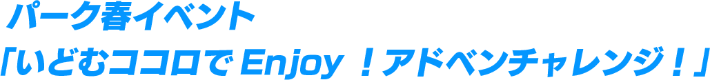 パーク春イベント「いどむココロでEnjoy！アドベンチャレンジ！」