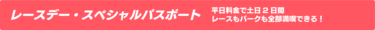 レースデー・スペシャルパスポート 平日料金で土日2日間、レースもパークも全部満喫できる！