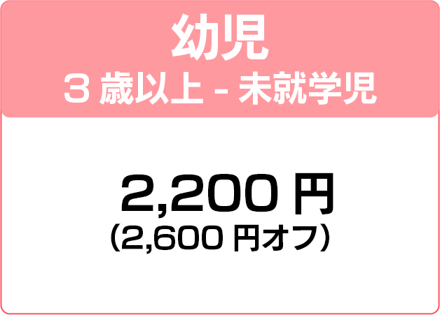 幼児3歳以上-未就学児  2,200円（2,600円オフ）