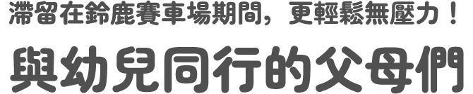 在鈴鹿賽道停留期間，更輕鬆無壓力！與幼兒同行的父母們