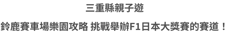 三重縣親子遊 鈴鹿賽車場樂園攻略 挑戰舉辦F1日本大獎賽的賽道！